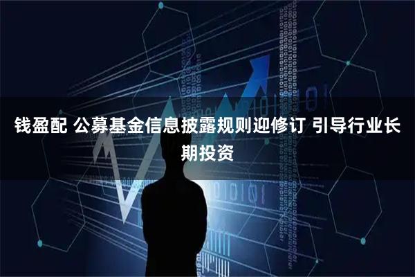 钱盈配 公募基金信息披露规则迎修订 引导行业长期投资