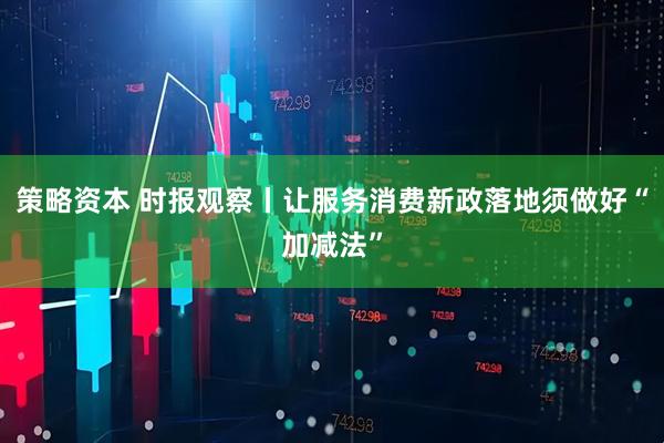 策略资本 时报观察丨让服务消费新政落地须做好“加减法”