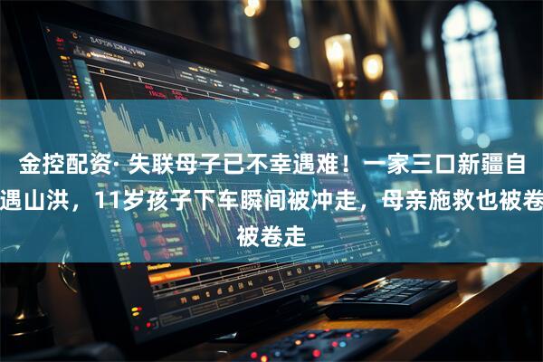 金控配资· 失联母子已不幸遇难!一家三口新疆自驾遇山洪,11岁孩子下车瞬间被冲走,母亲施救也被卷走